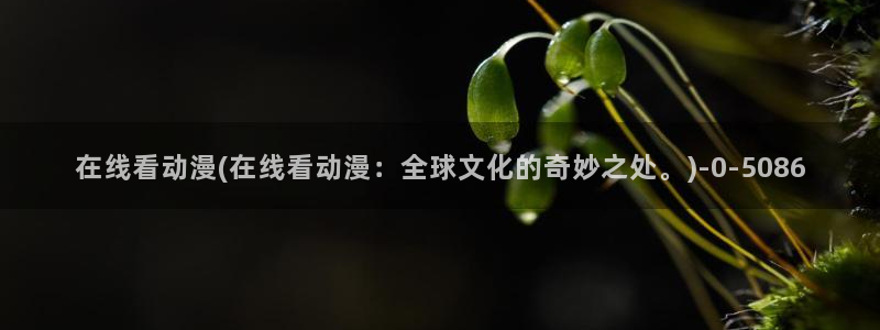 动漫电影大全：在线看动漫(在线看动漫：全球文化的奇妙之处。)
